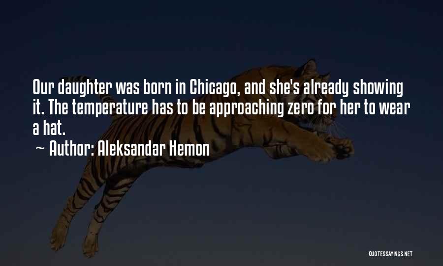 Aleksandar Hemon Quotes: Our Daughter Was Born In Chicago, And She's Already Showing It. The Temperature Has To Be Approaching Zero For Her