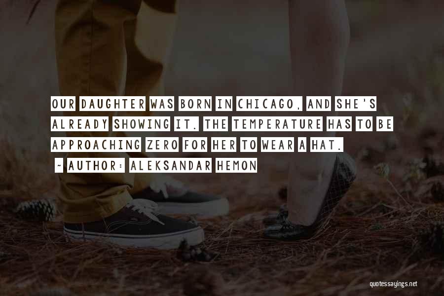 Aleksandar Hemon Quotes: Our Daughter Was Born In Chicago, And She's Already Showing It. The Temperature Has To Be Approaching Zero For Her