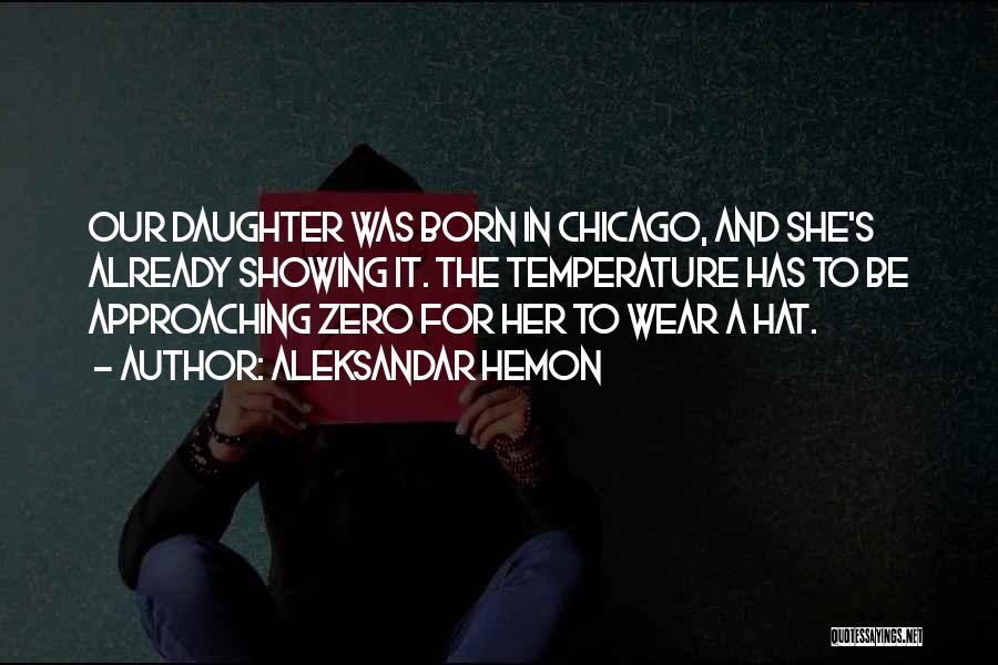 Aleksandar Hemon Quotes: Our Daughter Was Born In Chicago, And She's Already Showing It. The Temperature Has To Be Approaching Zero For Her