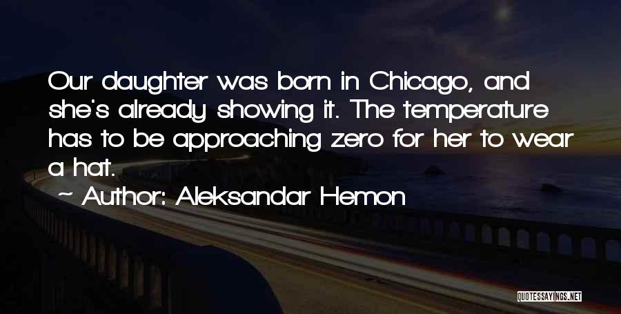 Aleksandar Hemon Quotes: Our Daughter Was Born In Chicago, And She's Already Showing It. The Temperature Has To Be Approaching Zero For Her