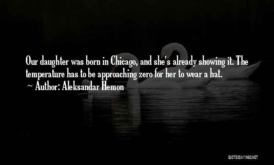 Aleksandar Hemon Quotes: Our Daughter Was Born In Chicago, And She's Already Showing It. The Temperature Has To Be Approaching Zero For Her