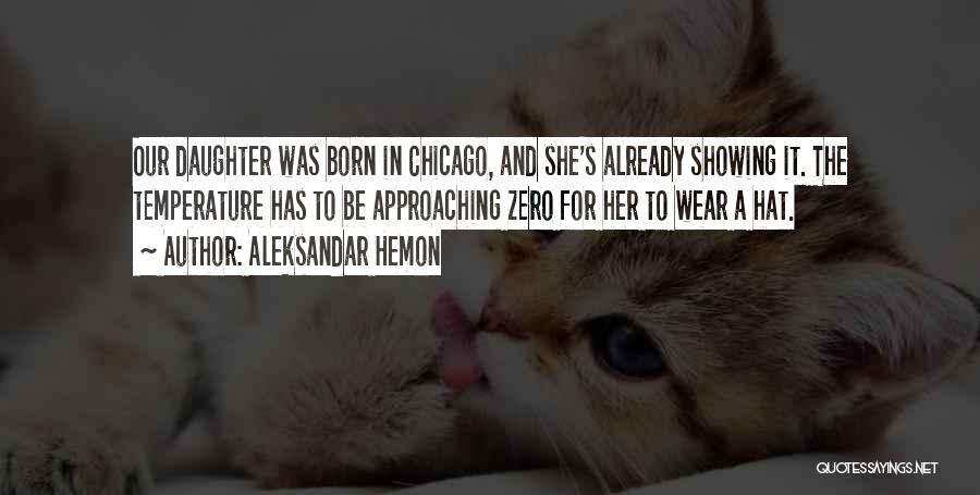 Aleksandar Hemon Quotes: Our Daughter Was Born In Chicago, And She's Already Showing It. The Temperature Has To Be Approaching Zero For Her