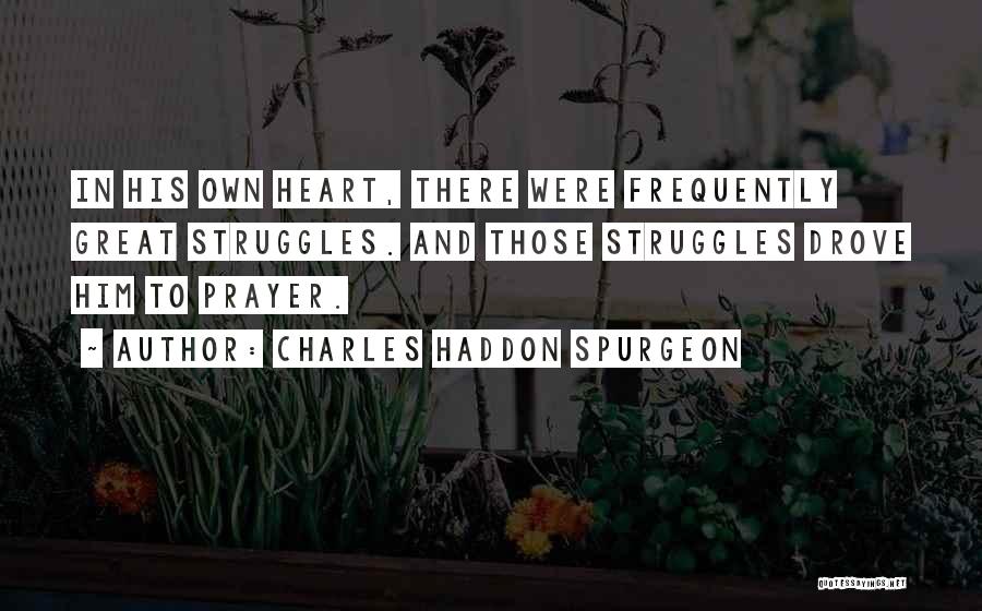 Charles Haddon Spurgeon Quotes: In His Own Heart, There Were Frequently Great Struggles. And Those Struggles Drove Him To Prayer.