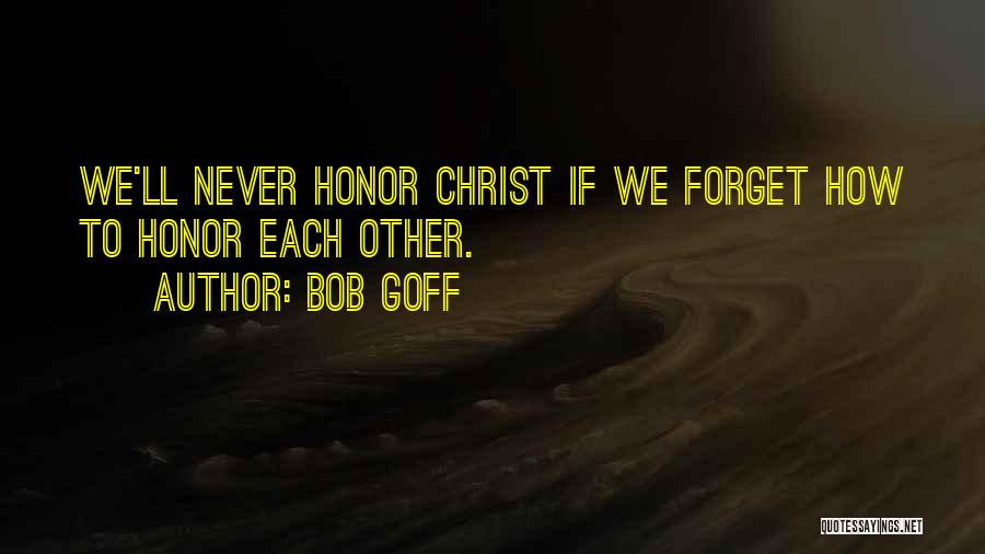 Bob Goff Quotes: We'll Never Honor Christ If We Forget How To Honor Each Other.