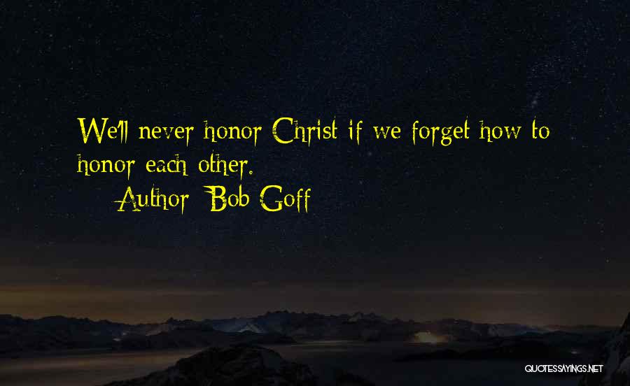 Bob Goff Quotes: We'll Never Honor Christ If We Forget How To Honor Each Other.