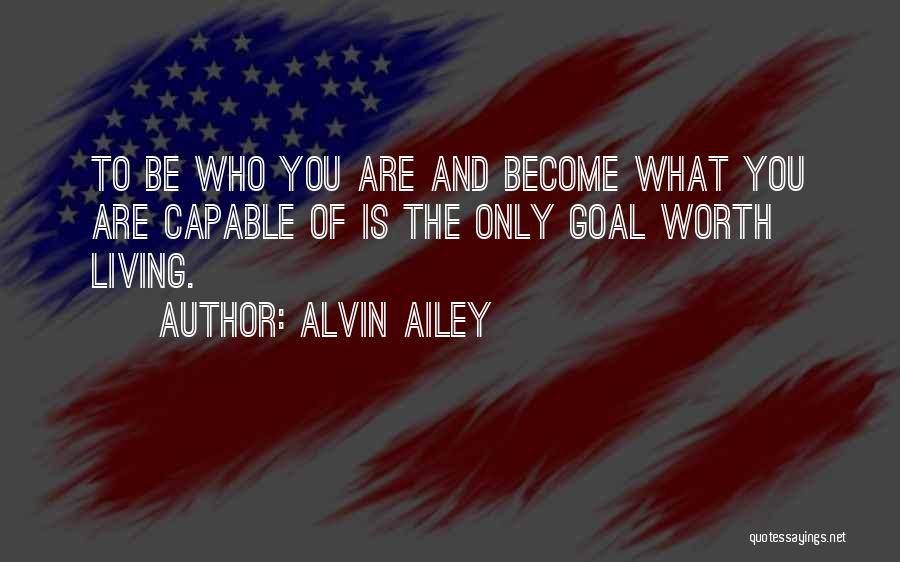 Alvin Ailey Quotes: To Be Who You Are And Become What You Are Capable Of Is The Only Goal Worth Living.