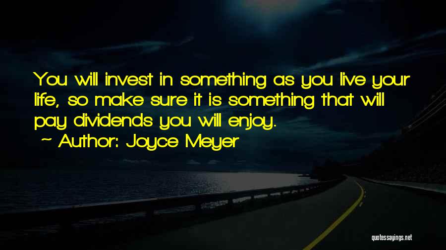 Joyce Meyer Quotes: You Will Invest In Something As You Live Your Life, So Make Sure It Is Something That Will Pay Dividends