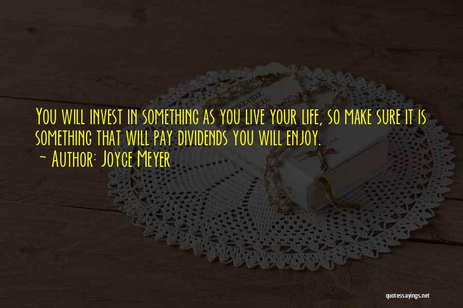 Joyce Meyer Quotes: You Will Invest In Something As You Live Your Life, So Make Sure It Is Something That Will Pay Dividends
