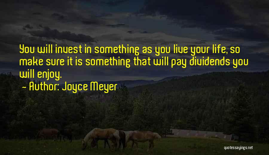 Joyce Meyer Quotes: You Will Invest In Something As You Live Your Life, So Make Sure It Is Something That Will Pay Dividends