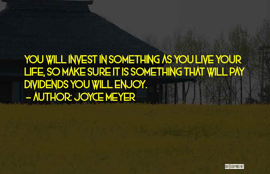 Joyce Meyer Quotes: You Will Invest In Something As You Live Your Life, So Make Sure It Is Something That Will Pay Dividends