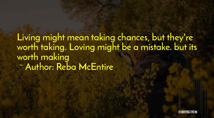 Reba McEntire Quotes: Living Might Mean Taking Chances, But They're Worth Taking. Loving Might Be A Mistake. But Its Worth Making