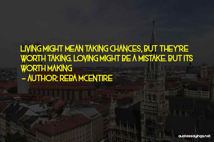 Reba McEntire Quotes: Living Might Mean Taking Chances, But They're Worth Taking. Loving Might Be A Mistake. But Its Worth Making