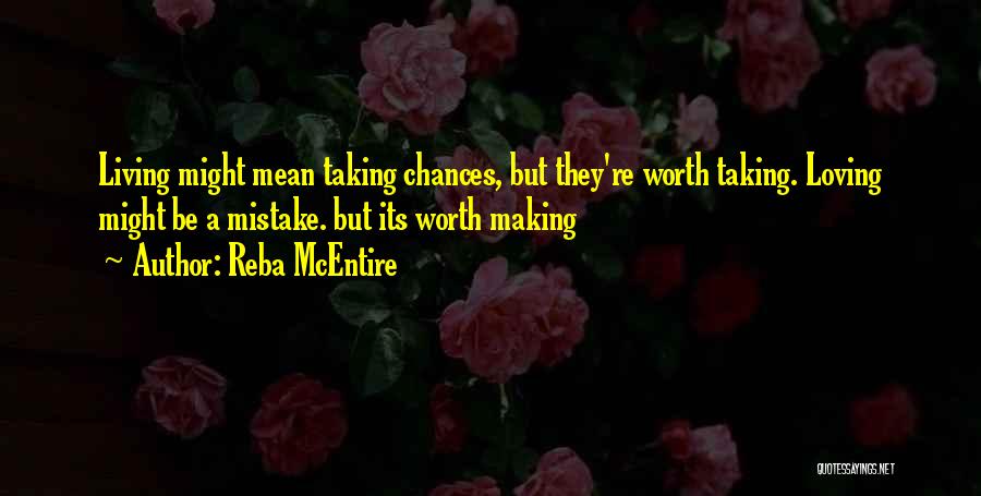 Reba McEntire Quotes: Living Might Mean Taking Chances, But They're Worth Taking. Loving Might Be A Mistake. But Its Worth Making