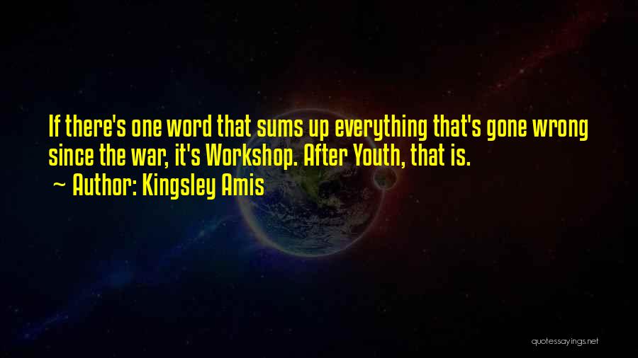 Kingsley Amis Quotes: If There's One Word That Sums Up Everything That's Gone Wrong Since The War, It's Workshop. After Youth, That Is.