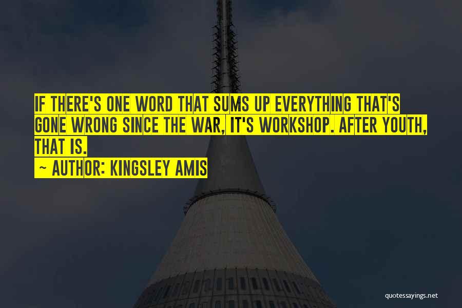 Kingsley Amis Quotes: If There's One Word That Sums Up Everything That's Gone Wrong Since The War, It's Workshop. After Youth, That Is.