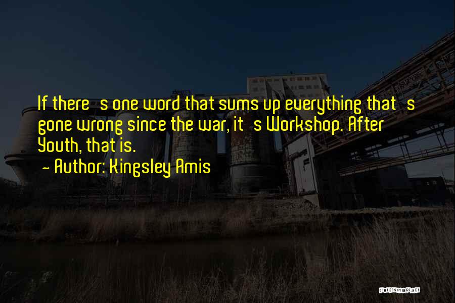 Kingsley Amis Quotes: If There's One Word That Sums Up Everything That's Gone Wrong Since The War, It's Workshop. After Youth, That Is.