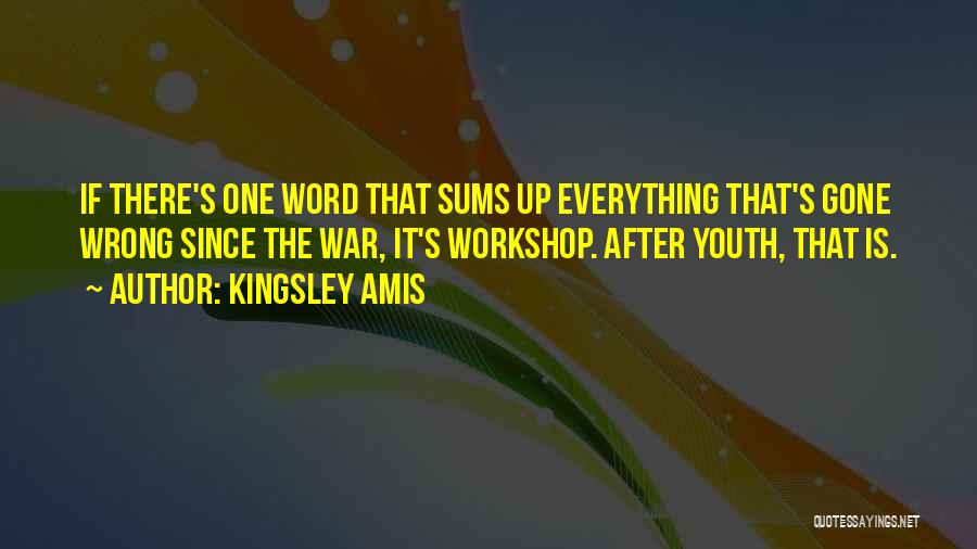 Kingsley Amis Quotes: If There's One Word That Sums Up Everything That's Gone Wrong Since The War, It's Workshop. After Youth, That Is.