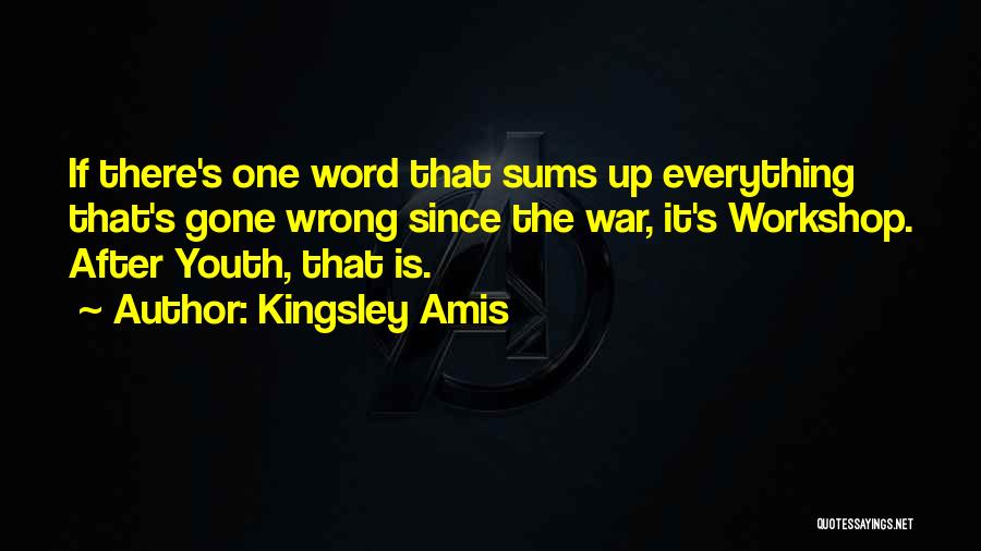 Kingsley Amis Quotes: If There's One Word That Sums Up Everything That's Gone Wrong Since The War, It's Workshop. After Youth, That Is.