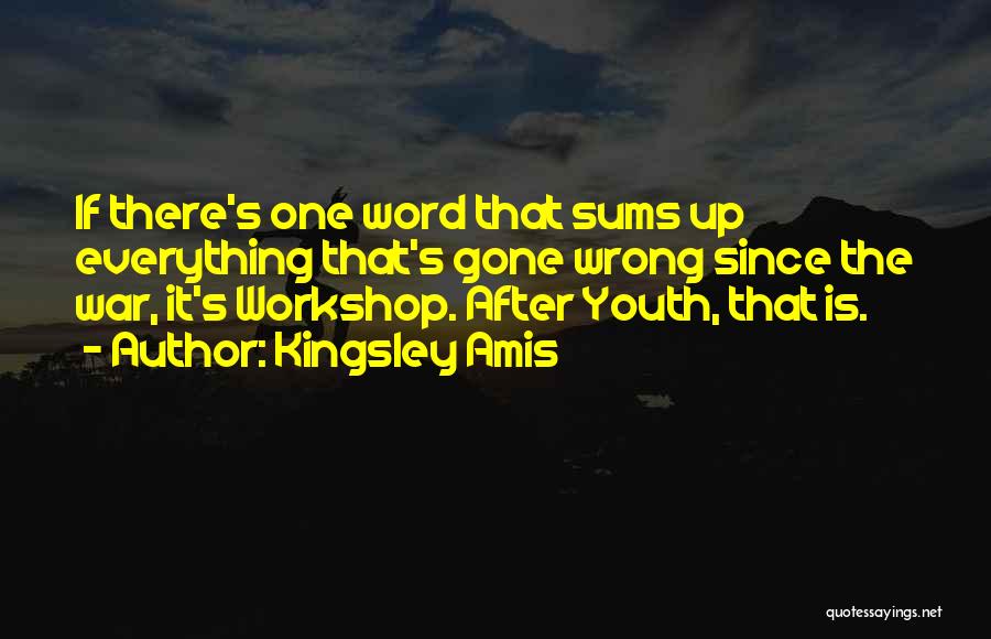 Kingsley Amis Quotes: If There's One Word That Sums Up Everything That's Gone Wrong Since The War, It's Workshop. After Youth, That Is.