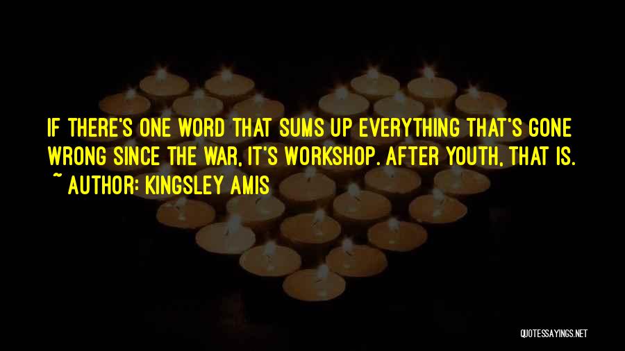 Kingsley Amis Quotes: If There's One Word That Sums Up Everything That's Gone Wrong Since The War, It's Workshop. After Youth, That Is.