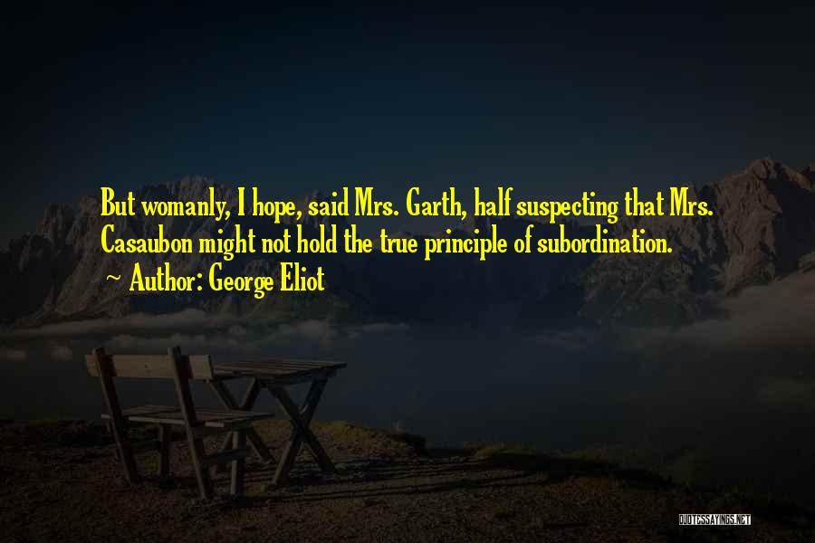 George Eliot Quotes: But Womanly, I Hope, Said Mrs. Garth, Half Suspecting That Mrs. Casaubon Might Not Hold The True Principle Of Subordination.