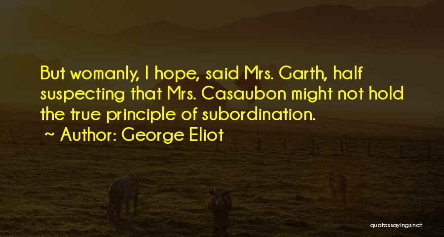 George Eliot Quotes: But Womanly, I Hope, Said Mrs. Garth, Half Suspecting That Mrs. Casaubon Might Not Hold The True Principle Of Subordination.