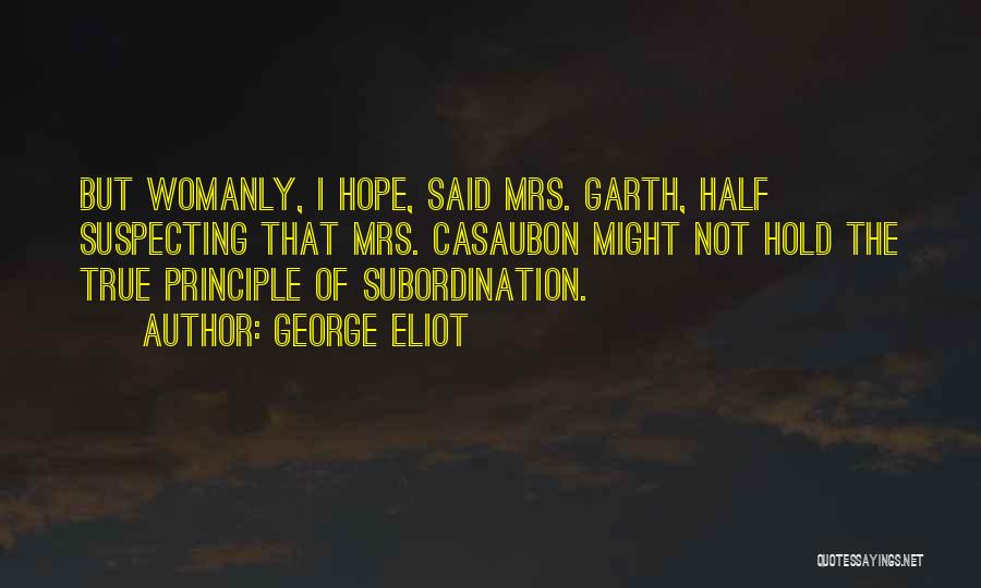 George Eliot Quotes: But Womanly, I Hope, Said Mrs. Garth, Half Suspecting That Mrs. Casaubon Might Not Hold The True Principle Of Subordination.