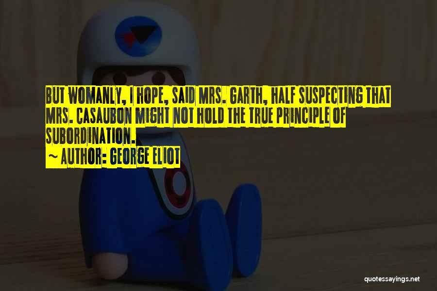 George Eliot Quotes: But Womanly, I Hope, Said Mrs. Garth, Half Suspecting That Mrs. Casaubon Might Not Hold The True Principle Of Subordination.