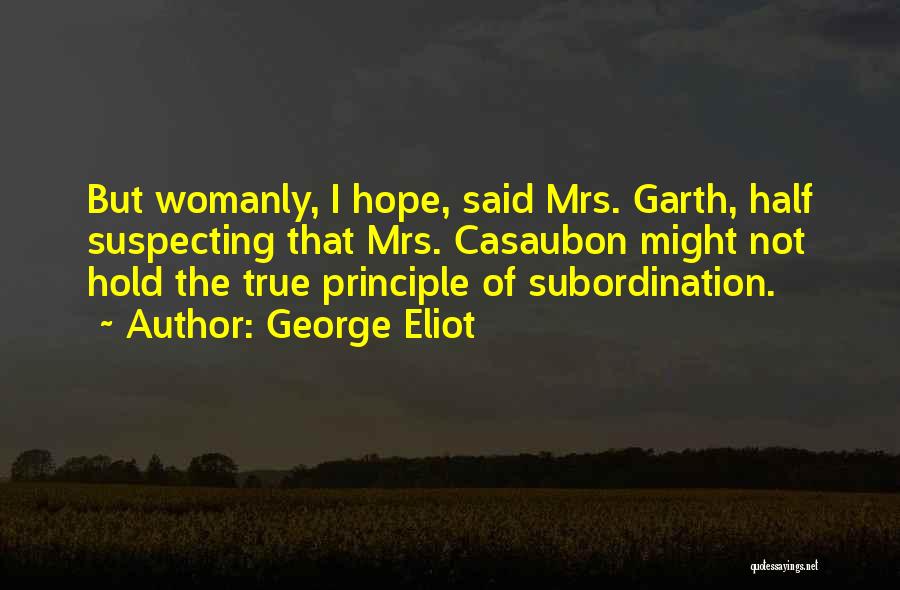 George Eliot Quotes: But Womanly, I Hope, Said Mrs. Garth, Half Suspecting That Mrs. Casaubon Might Not Hold The True Principle Of Subordination.