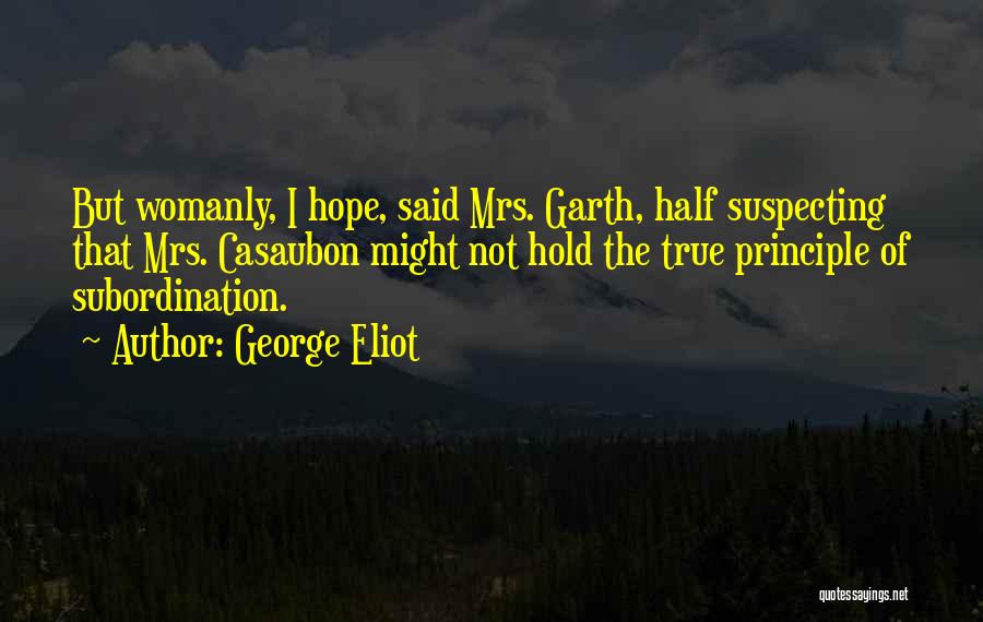 George Eliot Quotes: But Womanly, I Hope, Said Mrs. Garth, Half Suspecting That Mrs. Casaubon Might Not Hold The True Principle Of Subordination.