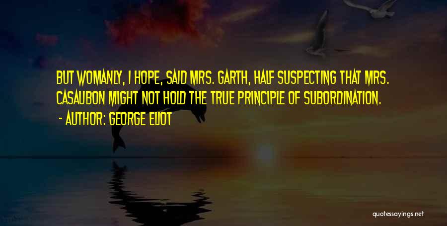 George Eliot Quotes: But Womanly, I Hope, Said Mrs. Garth, Half Suspecting That Mrs. Casaubon Might Not Hold The True Principle Of Subordination.