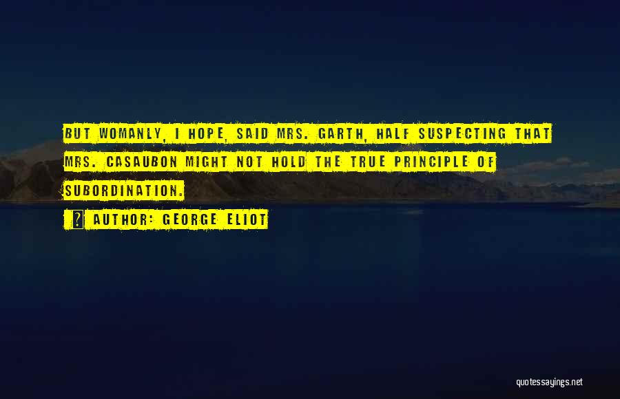 George Eliot Quotes: But Womanly, I Hope, Said Mrs. Garth, Half Suspecting That Mrs. Casaubon Might Not Hold The True Principle Of Subordination.