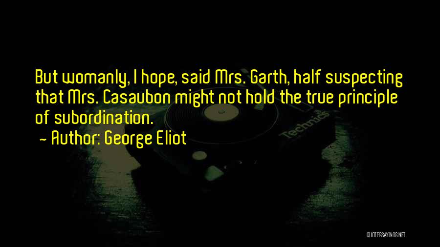 George Eliot Quotes: But Womanly, I Hope, Said Mrs. Garth, Half Suspecting That Mrs. Casaubon Might Not Hold The True Principle Of Subordination.