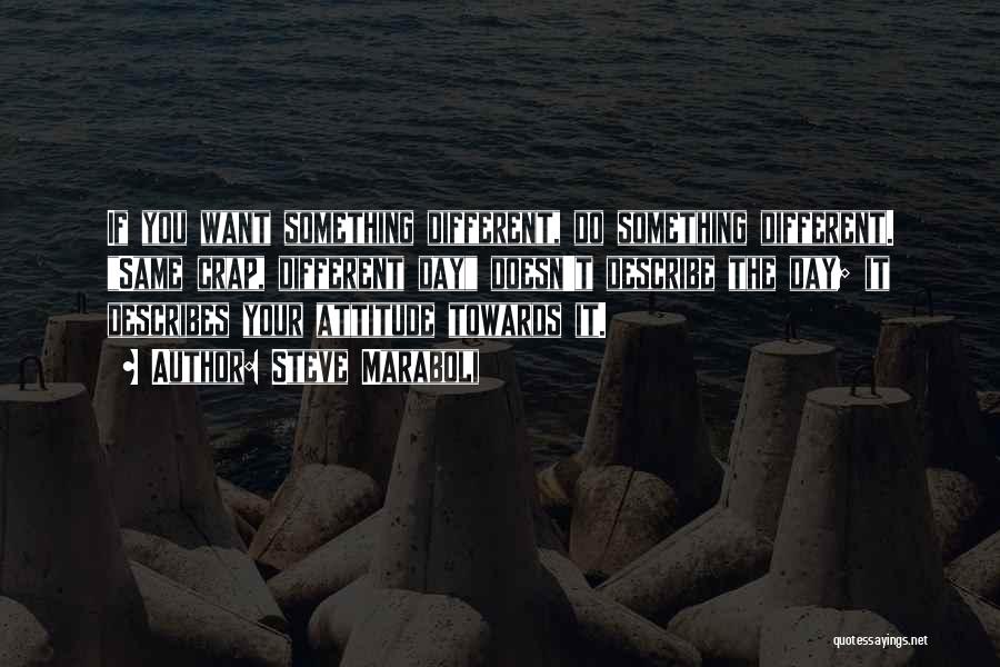 Steve Maraboli Quotes: If You Want Something Different, Do Something Different. Same Crap, Different Day Doesn't Describe The Day; It Describes Your Attitude