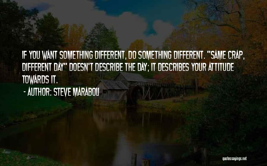 Steve Maraboli Quotes: If You Want Something Different, Do Something Different. Same Crap, Different Day Doesn't Describe The Day; It Describes Your Attitude