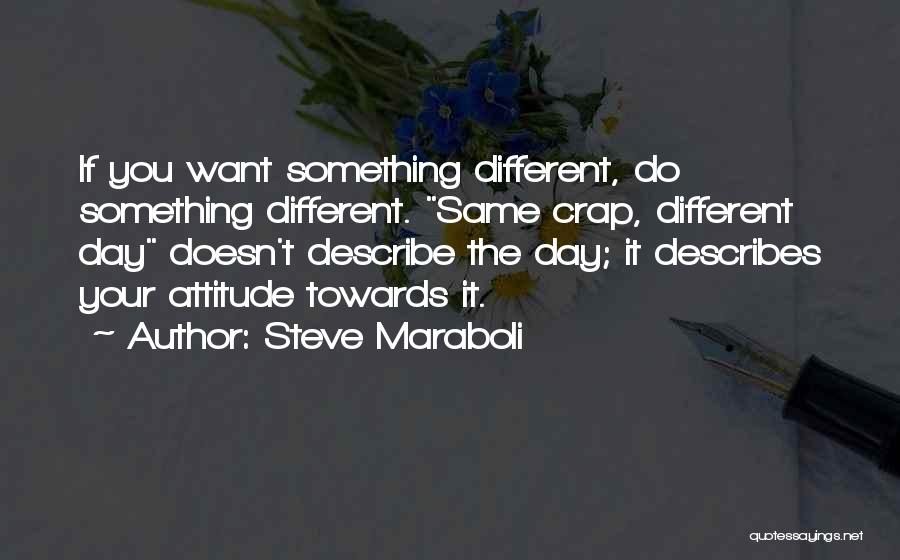 Steve Maraboli Quotes: If You Want Something Different, Do Something Different. Same Crap, Different Day Doesn't Describe The Day; It Describes Your Attitude