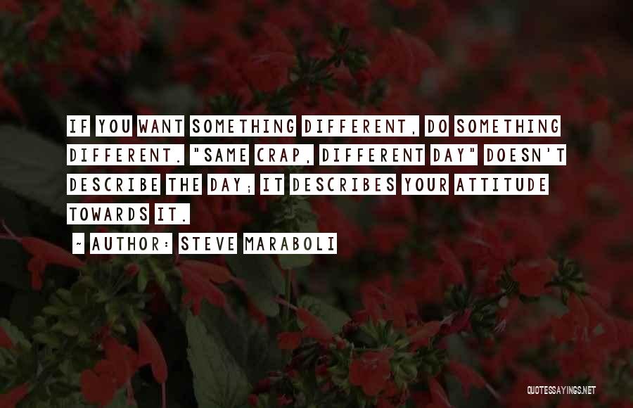 Steve Maraboli Quotes: If You Want Something Different, Do Something Different. Same Crap, Different Day Doesn't Describe The Day; It Describes Your Attitude