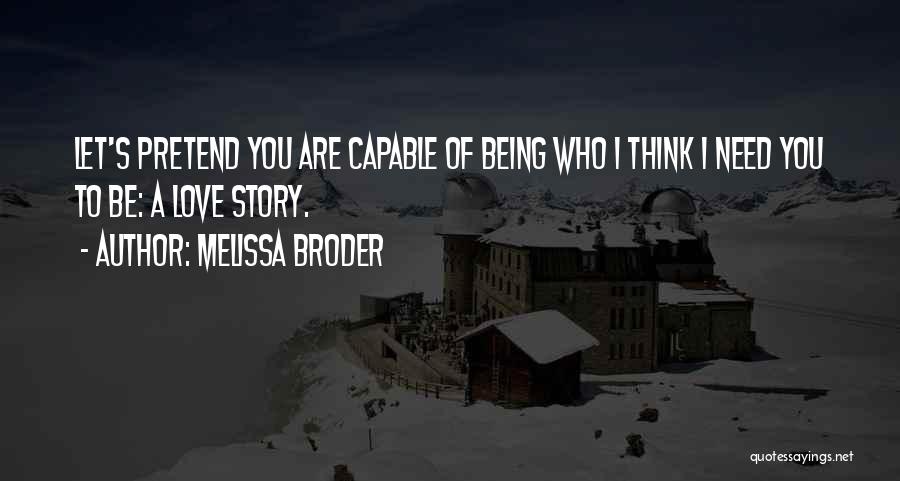 Melissa Broder Quotes: Let's Pretend You Are Capable Of Being Who I Think I Need You To Be: A Love Story.