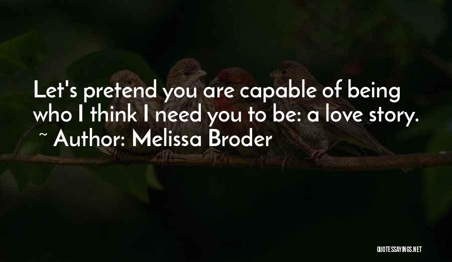 Melissa Broder Quotes: Let's Pretend You Are Capable Of Being Who I Think I Need You To Be: A Love Story.