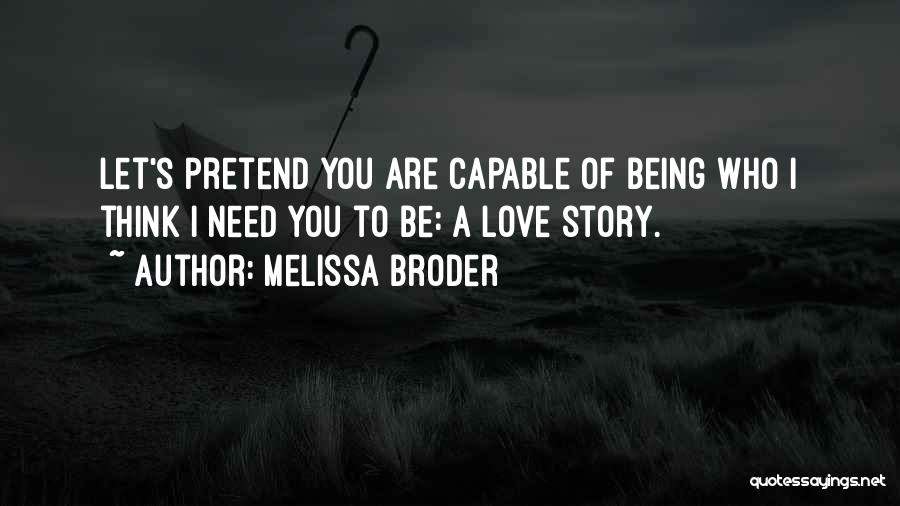 Melissa Broder Quotes: Let's Pretend You Are Capable Of Being Who I Think I Need You To Be: A Love Story.