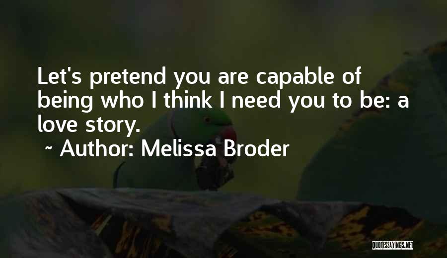 Melissa Broder Quotes: Let's Pretend You Are Capable Of Being Who I Think I Need You To Be: A Love Story.