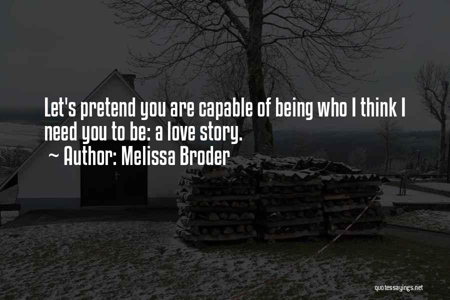 Melissa Broder Quotes: Let's Pretend You Are Capable Of Being Who I Think I Need You To Be: A Love Story.
