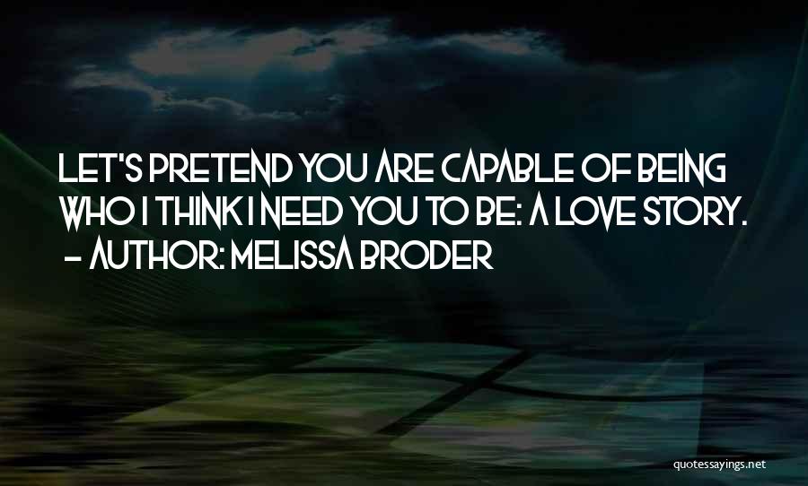 Melissa Broder Quotes: Let's Pretend You Are Capable Of Being Who I Think I Need You To Be: A Love Story.