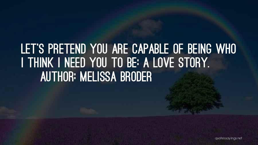 Melissa Broder Quotes: Let's Pretend You Are Capable Of Being Who I Think I Need You To Be: A Love Story.