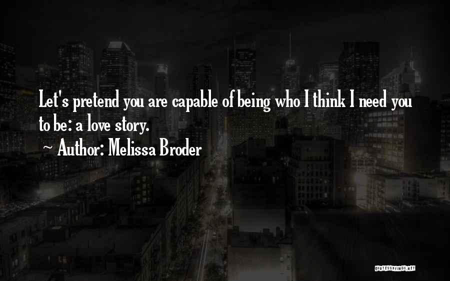 Melissa Broder Quotes: Let's Pretend You Are Capable Of Being Who I Think I Need You To Be: A Love Story.