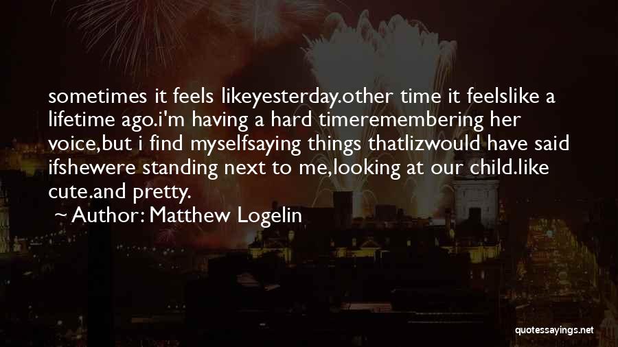 Matthew Logelin Quotes: Sometimes It Feels Likeyesterday.other Time It Feelslike A Lifetime Ago.i'm Having A Hard Timeremembering Her Voice,but I Find Myselfsaying Things