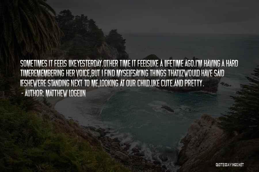 Matthew Logelin Quotes: Sometimes It Feels Likeyesterday.other Time It Feelslike A Lifetime Ago.i'm Having A Hard Timeremembering Her Voice,but I Find Myselfsaying Things