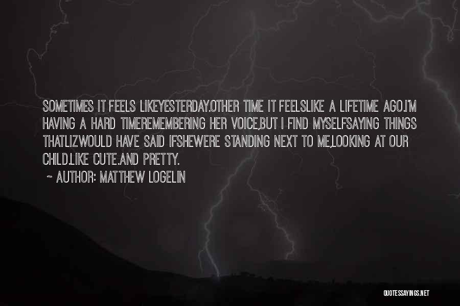 Matthew Logelin Quotes: Sometimes It Feels Likeyesterday.other Time It Feelslike A Lifetime Ago.i'm Having A Hard Timeremembering Her Voice,but I Find Myselfsaying Things