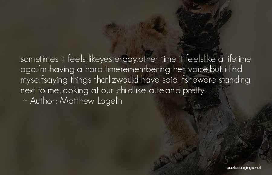 Matthew Logelin Quotes: Sometimes It Feels Likeyesterday.other Time It Feelslike A Lifetime Ago.i'm Having A Hard Timeremembering Her Voice,but I Find Myselfsaying Things