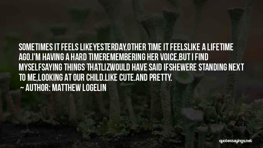 Matthew Logelin Quotes: Sometimes It Feels Likeyesterday.other Time It Feelslike A Lifetime Ago.i'm Having A Hard Timeremembering Her Voice,but I Find Myselfsaying Things